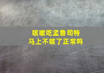 咳嗽吃孟鲁司特马上不咳了正常吗