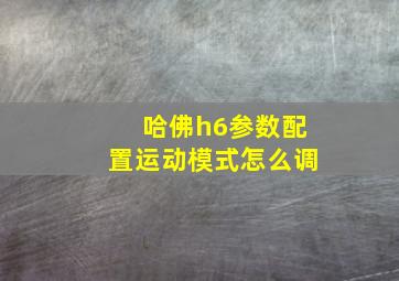 哈佛h6参数配置运动模式怎么调