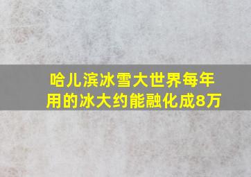 哈儿滨冰雪大世界每年用的冰大约能融化成8万