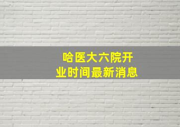 哈医大六院开业时间最新消息