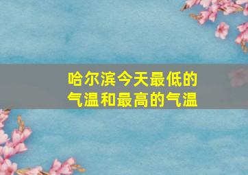 哈尔滨今天最低的气温和最高的气温