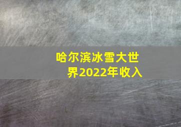 哈尔滨冰雪大世界2022年收入