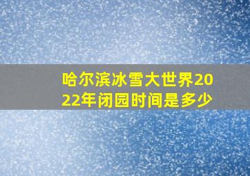 哈尔滨冰雪大世界2022年闭园时间是多少