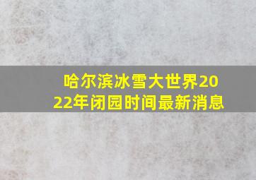 哈尔滨冰雪大世界2022年闭园时间最新消息