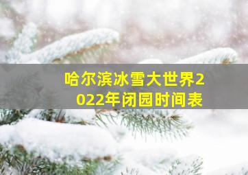 哈尔滨冰雪大世界2022年闭园时间表