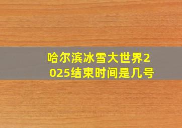 哈尔滨冰雪大世界2025结束时间是几号