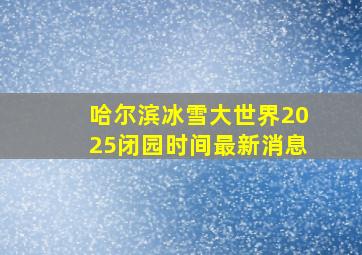 哈尔滨冰雪大世界2025闭园时间最新消息