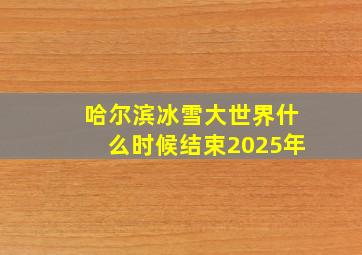 哈尔滨冰雪大世界什么时候结束2025年