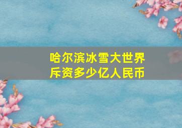 哈尔滨冰雪大世界斥资多少亿人民币