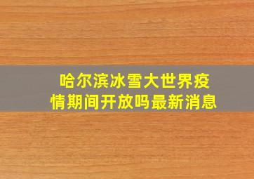 哈尔滨冰雪大世界疫情期间开放吗最新消息