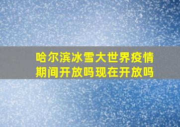 哈尔滨冰雪大世界疫情期间开放吗现在开放吗