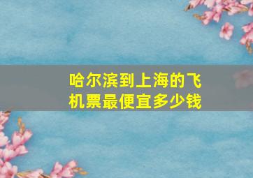 哈尔滨到上海的飞机票最便宜多少钱