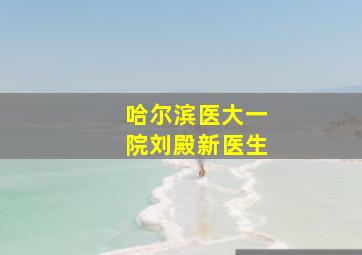 哈尔滨医大一院刘殿新医生