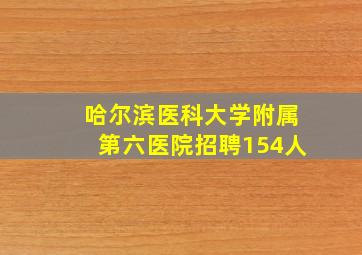 哈尔滨医科大学附属第六医院招聘154人