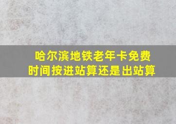 哈尔滨地铁老年卡免费时间按进站算还是出站算