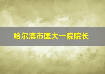 哈尔滨市医大一院院长