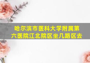 哈尔滨市医科大学附属第六医院江北院区坐几路区去