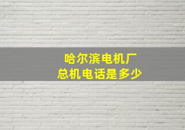 哈尔滨电机厂总机电话是多少