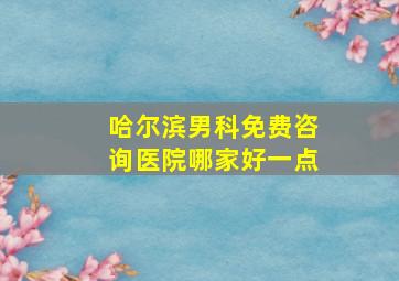 哈尔滨男科免费咨询医院哪家好一点