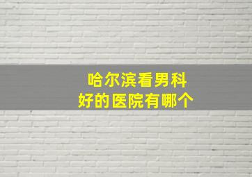 哈尔滨看男科好的医院有哪个