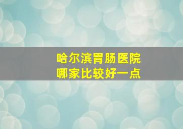 哈尔滨胃肠医院哪家比较好一点