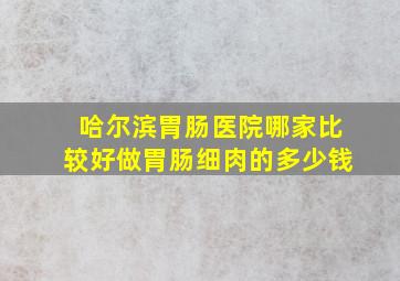 哈尔滨胃肠医院哪家比较好做胃肠细肉的多少钱