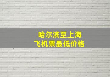 哈尔滨至上海飞机票最低价格