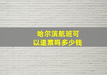 哈尔滨航班可以退票吗多少钱