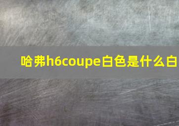 哈弗h6coupe白色是什么白