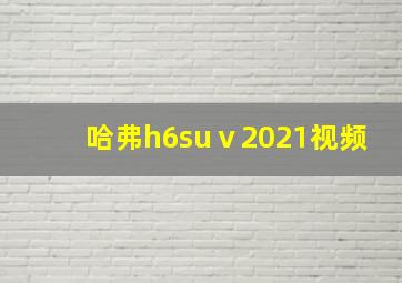 哈弗h6suⅴ2021视频