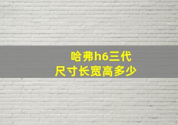 哈弗h6三代尺寸长宽高多少