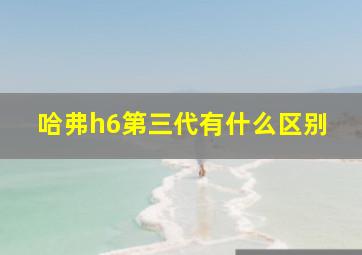 哈弗h6第三代有什么区别