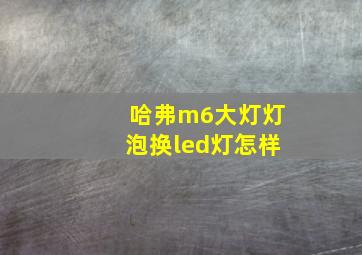 哈弗m6大灯灯泡换led灯怎样