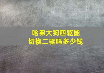 哈弗大狗四驱能切换二驱吗多少钱