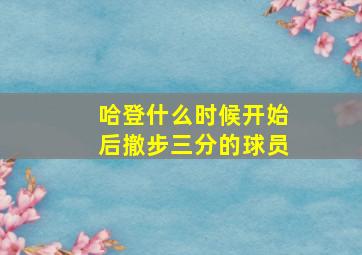 哈登什么时候开始后撤步三分的球员