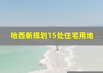 哈西新规划15处住宅用地