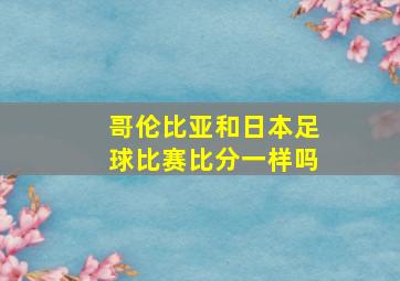 哥伦比亚和日本足球比赛比分一样吗