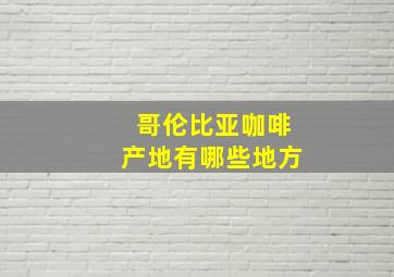 哥伦比亚咖啡产地有哪些地方