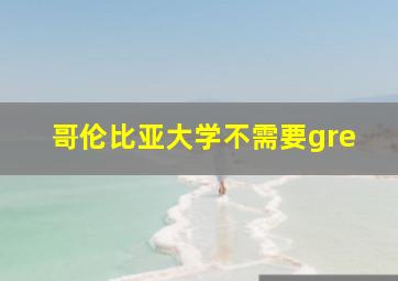 哥伦比亚大学不需要gre