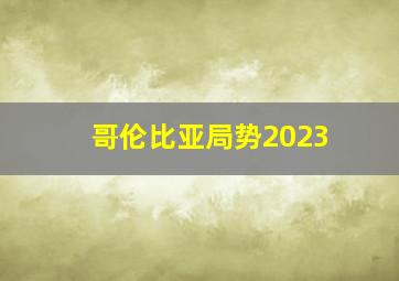 哥伦比亚局势2023