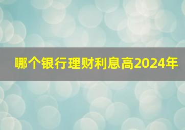 哪个银行理财利息高2024年