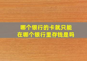 哪个银行的卡就只能在哪个银行里存钱是吗