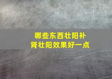 哪些东西壮阳补肾壮阳效果好一点