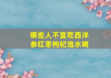 哪些人不宜吃西洋参红枣枸杞泡水喝