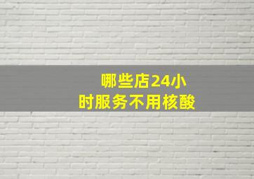 哪些店24小时服务不用核酸