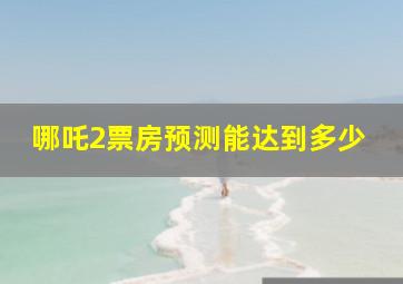 哪吒2票房预测能达到多少