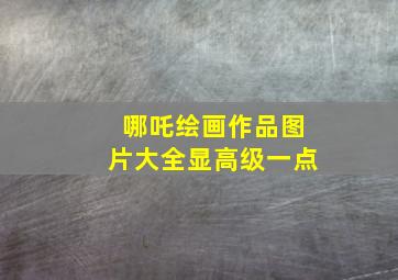 哪吒绘画作品图片大全显高级一点