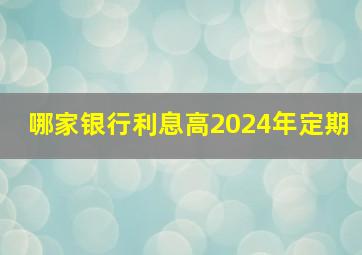 哪家银行利息高2024年定期