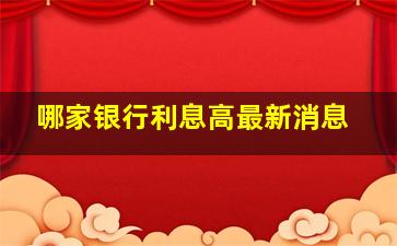 哪家银行利息高最新消息