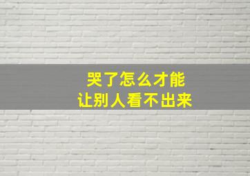 哭了怎么才能让别人看不出来